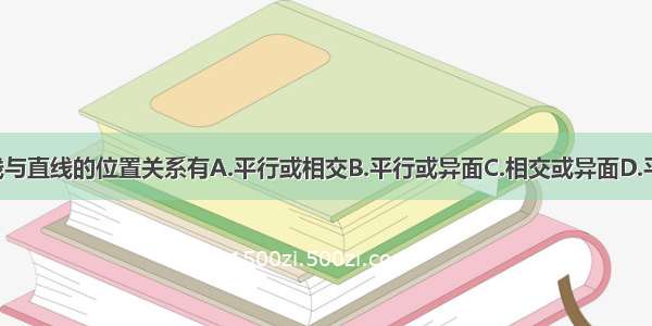 单选题直线与直线的位置关系有A.平行或相交B.平行或异面C.相交或异面D.平行 相交或