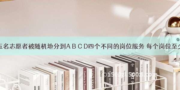 甲和乙等五名志愿者被随机地分到A B C D四个不同的岗位服务 每个岗位至少有一名志