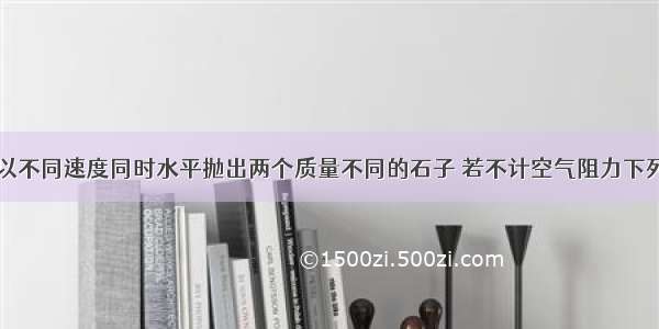 从同一高度以不同速度同时水平抛出两个质量不同的石子 若不计空气阻力下列说法正确的