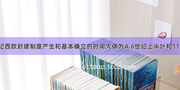 单选题中世纪西欧封建制度产生和基本确立的时间大体为A.6世纪上半叶和11世纪前后B.6