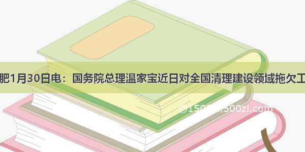 新华网合肥1月30日电：国务院总理温家宝近日对全国清理建设领域拖欠工程款电视