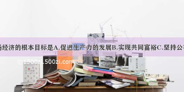 社会主义市场经济的根本目标是A.促进生产力的发展B.实现共同富裕C.坚持公有制的主体地