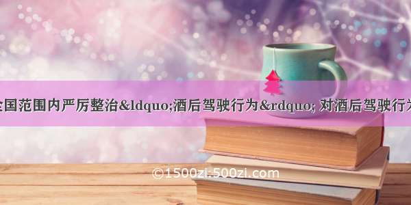 单选题公安部在全国范围内严厉整治“酒后驾驶行为” 对酒后驾驶行为 按《刑罚修正案