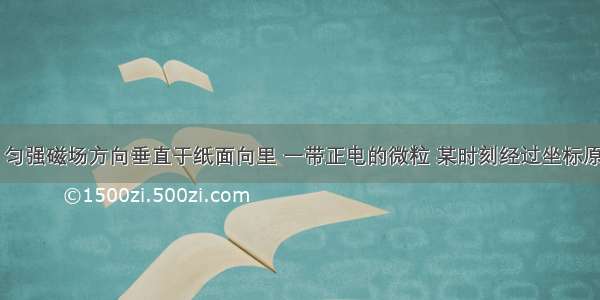 如图所示 匀强磁场方向垂直于纸面向里 一带正电的微粒 某时刻经过坐标原点O 其速