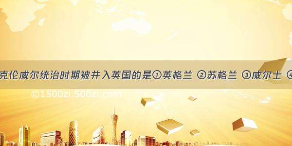 以下国家在克伦威尔统治时期被并入英国的是①英格兰 ②苏格兰 ③威尔士 ④爱尔兰A.①