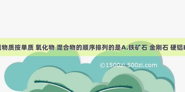 下列各组物质按单质 氧化物 混合物的顺序排列的是A.铁矿石 金刚石 硬铝B.铁 冰水