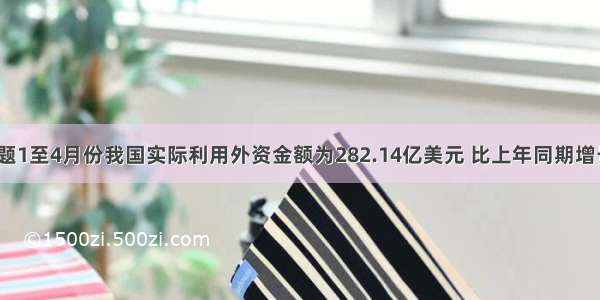 单选题1至4月份我国实际利用外资金额为282.14亿美元 比上年同期增长－2