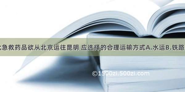 单选题一批急救药品欲从北京运往昆明 应选择的合理运输方式A.水运B.铁路C.公路D.航