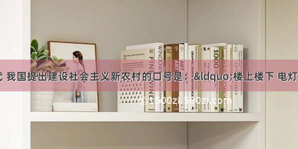 20世纪50年代 我国提出建设社会主义新农村的口号是：“楼上楼下 电灯电话 耕地不用