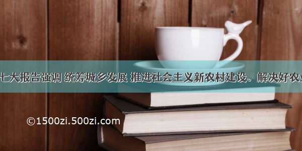 单选题十七大报告强调 统筹城乡发展 推进社会主义新农村建设。解决好农业 农村 农