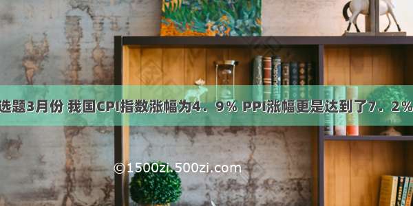 单选题3月份 我国CPI指数涨幅为4．9％ PPI涨幅更是达到了7．2％ 但