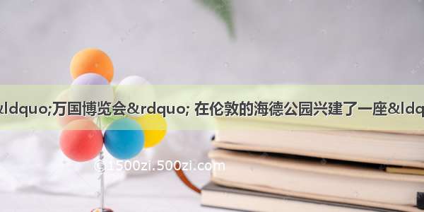 1851年5月 英国人举办“万国博览会” 在伦敦的海德公园兴建了一座“水晶宫” 以展