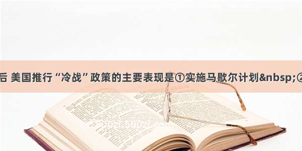 单选题二战后 美国推行“冷战”政策的主要表现是①实施马歇尔计划 ②杜鲁门主义