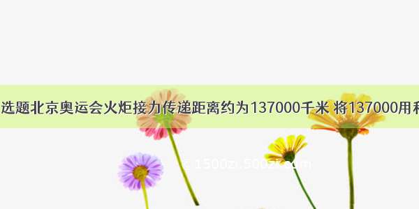 单选题北京奥运会火炬接力传递距离约为137000千米 将137000用科