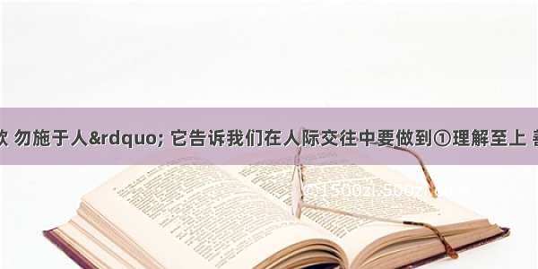 &ldquo;己所不欲 勿施于人&rdquo; 它告诉我们在人际交往中要做到①理解至上 善待他人②换位思