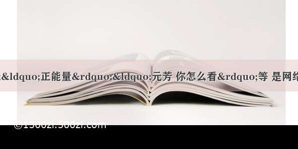 &ldquo;你幸福吗&rdquo;&ldquo;正能量&rdquo;&ldquo;元芳 你怎么看&rdquo;等 是网络上的流行语。不仅如此 更