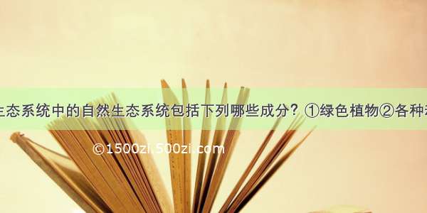 单选题城市生态系统中的自然生态系统包括下列哪些成分？①绿色植物②各种动物③微生物