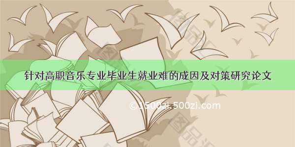 针对高职音乐专业毕业生就业难的成因及对策研究论文