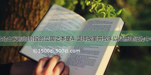 单选题我国社会主义初级阶段的立国之本是A.坚持改革开放B.以经济建设为中心C.坚持四项