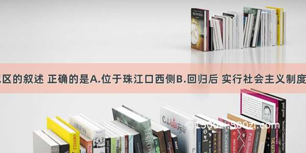 关于香港地区的叙述 正确的是A.位于珠江口西侧B.回归后 实行社会主义制度C.人多地狭