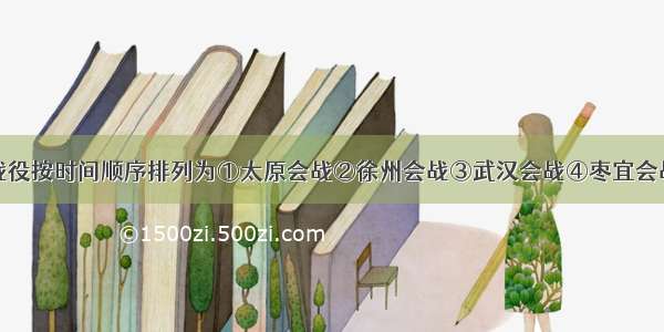 单选题下列战役按时间顺序排列为①太原会战②徐州会战③武汉会战④枣宜会战⑤淞沪会战