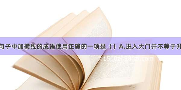 单选题下列句子中加横线的成语使用正确的一项是（）A.进入大门并不等于升堂入室 要想