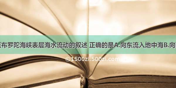 单选题关于直布罗陀海峡表层海水流动的叙述 正确的是A.向东流入地中海B.向西流入大西洋