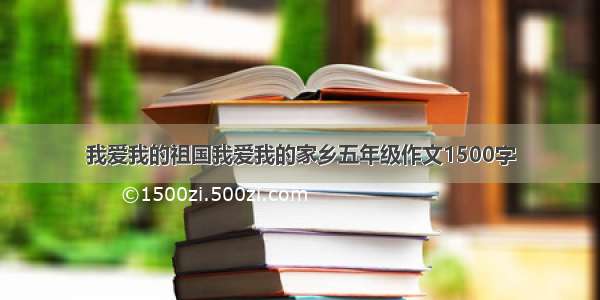 我爱我的祖国我爱我的家乡五年级作文1500字