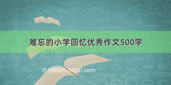 难忘的小学回忆优秀作文500字