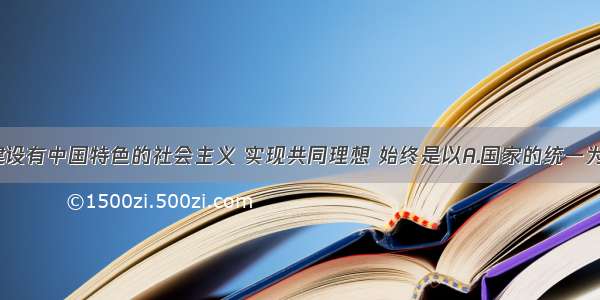 单选题我们建设有中国特色的社会主义 实现共同理想 始终是以A.国家的统一为最终目标的B