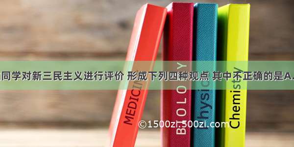 单选题四位同学对新三民主义进行评价 形成下列四种观点 其中不正确的是A.新三民主义