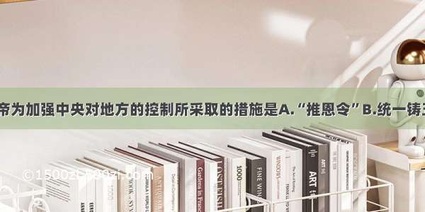 单选题汉武帝为加强中央对地方的控制所采取的措施是A.“推恩令”B.统一铸五铢钱C.“罢