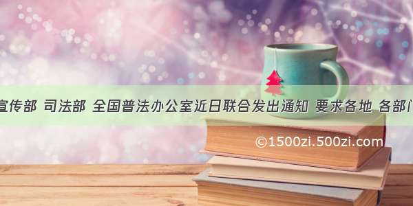 中共中央宣传部 司法部 全国普法办公室近日联合发出通知 要求各地 各部门认真开展