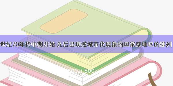 单选题从20世纪70年代中期开始 先后出现逆城市化现象的国家或地区的排列 正确的是A.