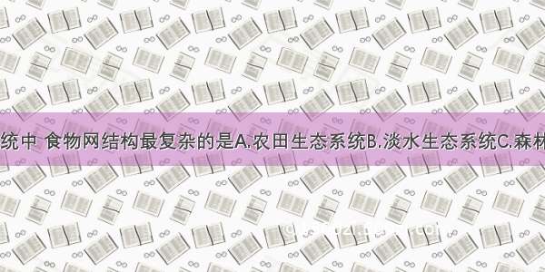 下列生态系统中 食物网结构最复杂的是A.农田生态系统B.淡水生态系统C.森林生态系统D.