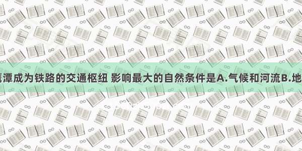 单选题江西鹰潭成为铁路的交通枢纽 影响最大的自然条件是A.气候和河流B.地理位置和地形