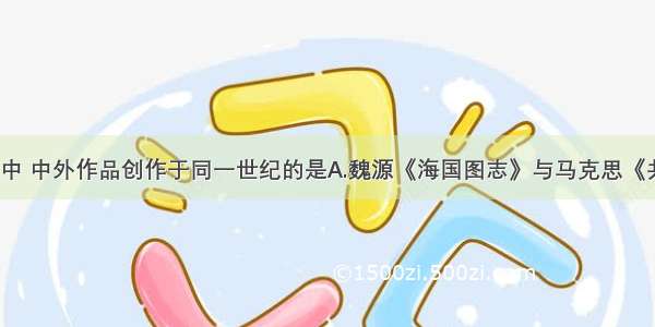 下列各选项中 中外作品创作于同一世纪的是A.魏源《海国图志》与马克思《共产党宣言》