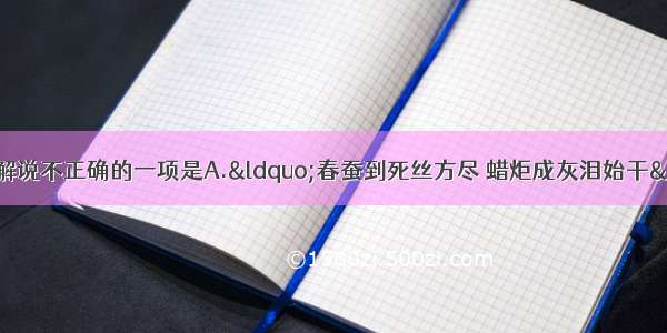 单选题下列对诗句解说不正确的一项是A.&ldquo;春蚕到死丝方尽 蜡炬成灰泪始干&rdquo;（李商隐《