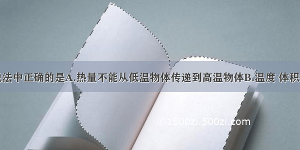 单选题下列说法中正确的是A.热量不能从低温物体传递到高温物体B.温度 体积都相等的物体