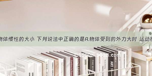 单选题关于物体惯性的大小 下列说法中正确的是A.物体受到的外力大时 运动状态改变得快