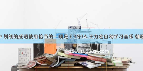 下列各句中 划线的成语使用恰当的一项是（3分)A.王力宏自幼学习音乐 朝歌夜弦 反复