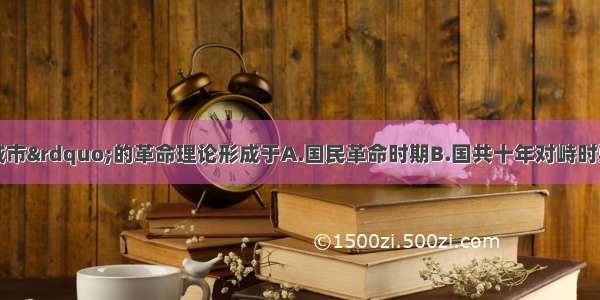 “农村包围城市”的革命理论形成于A.国民革命时期B.国共十年对峙时期C.抗日战争时期D.