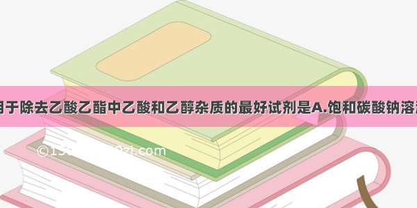 单选题以下用于除去乙酸乙酯中乙酸和乙醇杂质的最好试剂是A.饱和碳酸钠溶液B.氢氧化钠