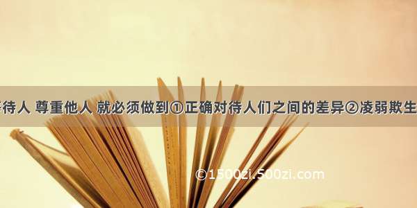 我们要平等待人 尊重他人 就必须做到①正确对待人们之间的差异②凌弱欺生③尊重他人