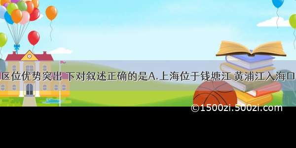 上海的交通区位优势突出 下对叙述正确的是A.上海位于钱塘江 黄浦江入海口B.上海是我