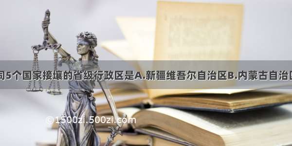 单选题我国同5个国家接壤的省级行政区是A.新疆维吾尔自治区B.内蒙古自治区C.西藏自治