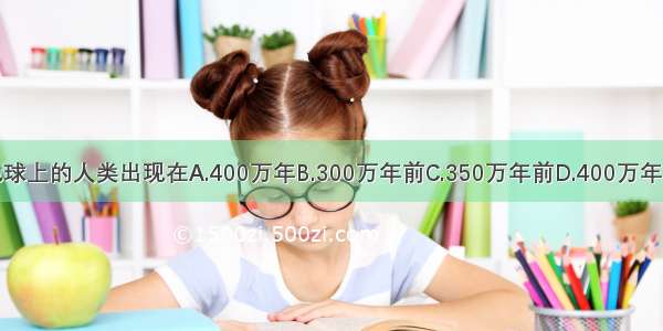 地球上的人类出现在A.400万年B.300万年前C.350万年前D.400万年前