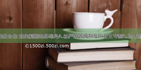 单选题在封建社会里 封建剥削的基础是A.森严的等级制度B.君主专制C.地主阶级掌握国家