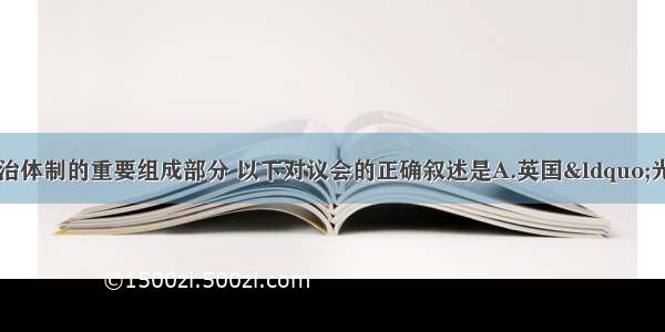 议会是资本主义政治体制的重要组成部分 以下对议会的正确叙述是A.英国“光荣革命”确