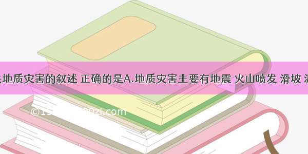 单选题有关地质灾害的叙述 正确的是A.地质灾害主要有地震 火山喷发 滑坡 泥石流 寒潮